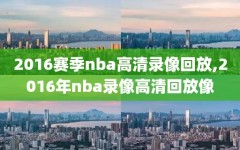 2016赛季nba高清录像回放,2016年nba录像高清回放像