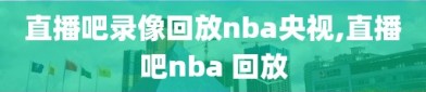 直播吧录像回放nba央视,直播吧nba 回放