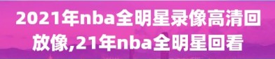 2021年nba全明星录像高清回放像,21年nba全明星回看