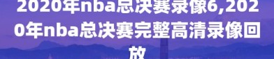 2020年nba总决赛录像6,2020年nba总决赛完整高清录像回放