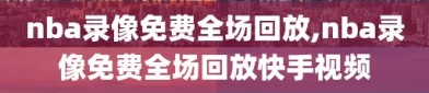 nba录像免费全场回放,nba录像免费全场回放快手视频