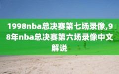 1998nba总决赛第七场录像,98年nba总决赛第六场录像中文解说