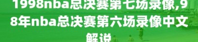 1998nba总决赛第七场录像,98年nba总决赛第六场录像中文解说