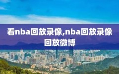 看nba回放录像,nba回放录像回放微博