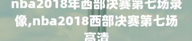 nba2018年西部决赛第七场录像,nba2018西部决赛第七场高清