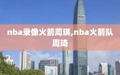 nba录像火箭周琪,nba火箭队周琦