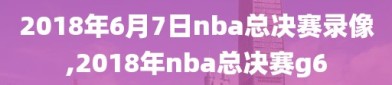 2018年6月7日nba总决赛录像,2018年nba总决赛g6