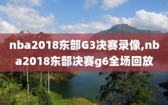 nba2018东部G3决赛录像,nba2018东部决赛g6全场回放