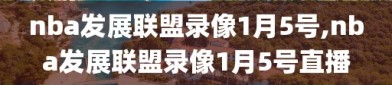 nba发展联盟录像1月5号,nba发展联盟录像1月5号直播