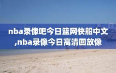 nba录像吧今日篮网快船中文,nba录像今日高清回放像