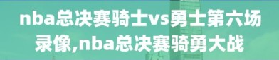 nba总决赛骑士vs勇士第六场录像,nba总决赛骑勇大战