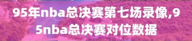 95年nba总决赛第七场录像,95nba总决赛对位数据