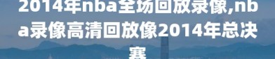 2014年nba全场回放录像,nba录像高清回放像2014年总决赛