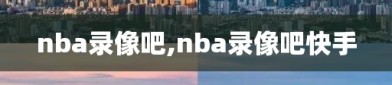 nba录像吧,nba录像吧快手