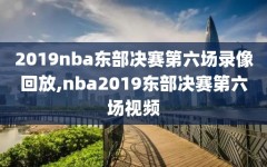 2019nba东部决赛第六场录像回放,nba2019东部决赛第六场视频