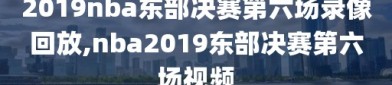 2019nba东部决赛第六场录像回放,nba2019东部决赛第六场视频