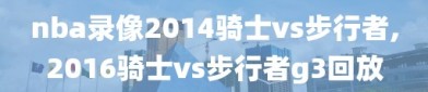 nba录像2014骑士vs步行者,2016骑士vs步行者g3回放