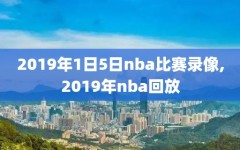 2019年1日5日nba比赛录像,2019年nba回放