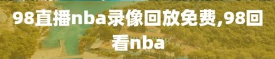 98直播nba录像回放免费,98回看nba