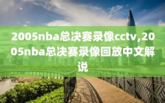 2005nba总决赛录像cctv,2005nba总决赛录像回放中文解说