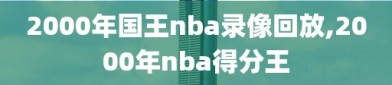 2000年国王nba录像回放,2000年nba得分王