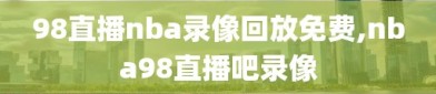 98直播nba录像回放免费,nba98直播吧录像