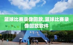 篮球比赛录像回放,篮球比赛录像回放软件