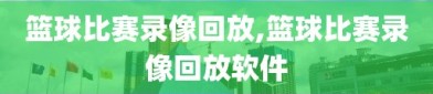 篮球比赛录像回放,篮球比赛录像回放软件