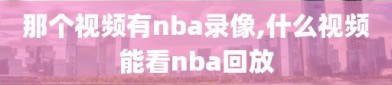 那个视频有nba录像,什么视频能看nba回放