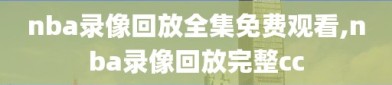 nba录像回放全集免费观看,nba录像回放完整cc