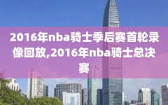 2016年nba骑士季后赛首轮录像回放,2016年nba骑士总决赛