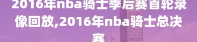 2016年nba骑士季后赛首轮录像回放,2016年nba骑士总决赛