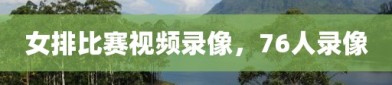 女排比赛视频录像，76人录像