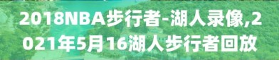 2018NBA步行者-湖人录像,2021年5月16湖人步行者回放