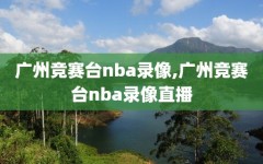 广州竞赛台nba录像,广州竞赛台nba录像直播