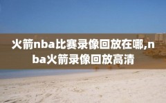 火箭nba比赛录像回放在哪,nba火箭录像回放高清