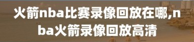 火箭nba比赛录像回放在哪,nba火箭录像回放高清