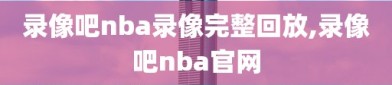 录像吧nba录像完整回放,录像吧nba官网