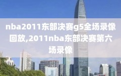 nba2011东部决赛g5全场录像回放,2011nba东部决赛第六场录像