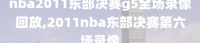 nba2011东部决赛g5全场录像回放,2011nba东部决赛第六场录像