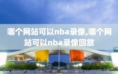 哪个网站可以nba录像,哪个网站可以nba录像回放