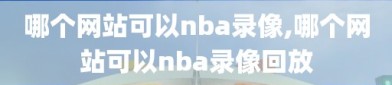 哪个网站可以nba录像,哪个网站可以nba录像回放