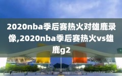 2020nba季后赛热火对雄鹿录像,2020nba季后赛热火vs雄鹿g2