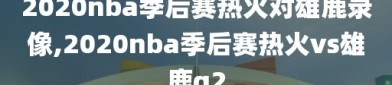 2020nba季后赛热火对雄鹿录像,2020nba季后赛热火vs雄鹿g2