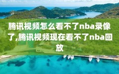 腾讯视频怎么看不了nba录像了,腾讯视频现在看不了nba回放