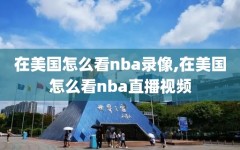 在美国怎么看nba录像,在美国怎么看nba直播视频