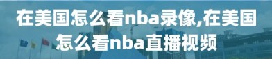 在美国怎么看nba录像,在美国怎么看nba直播视频