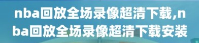 nba回放全场录像超清下载,nba回放全场录像超清下载安装