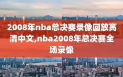 2008年nba总决赛录像回放高清中文,nba2008年总决赛全场录像