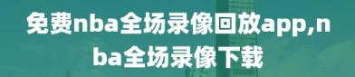 免费nba全场录像回放app,nba全场录像下载